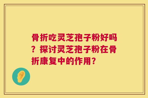 骨折吃灵芝孢子粉好吗？探讨灵芝孢子粉在骨折康复中的作用？  第1张