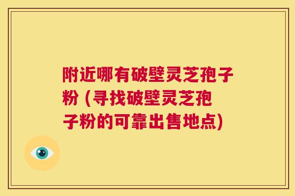 附近哪有破壁灵芝孢子粉 (寻找破壁灵芝孢子粉的可靠出售地点)  第1张