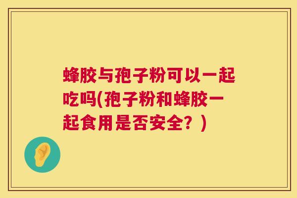 蜂胶与孢子粉可以一起吃吗(孢子粉和蜂胶一起食用是否安全？)  第1张