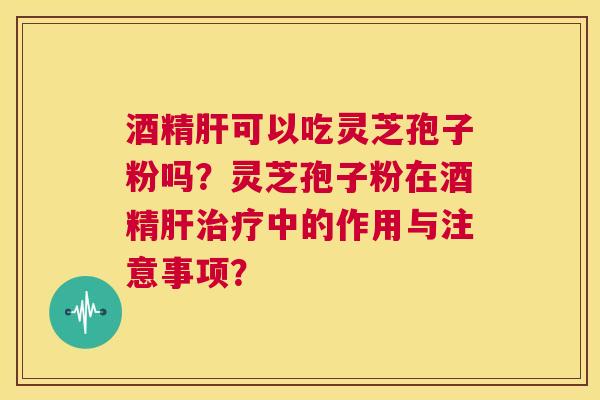 酒精肝可以吃灵芝孢子粉吗？灵芝孢子粉在酒精肝治疗中的作用与注意事项？  第1张