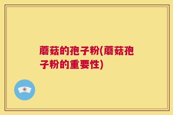 蘑菇的孢子粉(蘑菇孢子粉的重要性)  第1张
