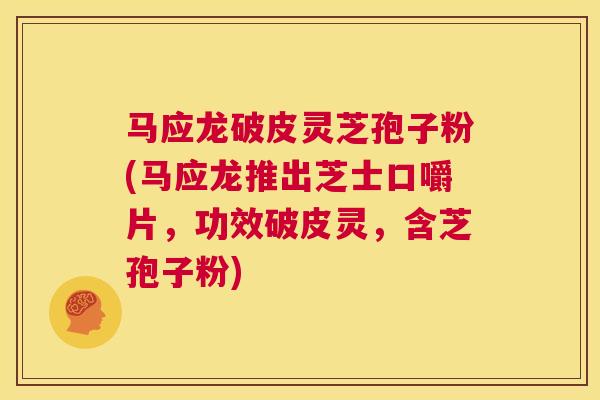 马应龙破皮灵芝孢子粉(马应龙推出芝士口嚼片，功效破皮灵，含芝孢子粉)  第1张