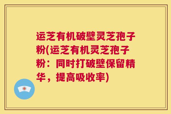 运芝有机破壁灵芝孢子粉(运芝有机灵芝孢子粉：同时打破壁保留精华，提高吸收率)  第1张