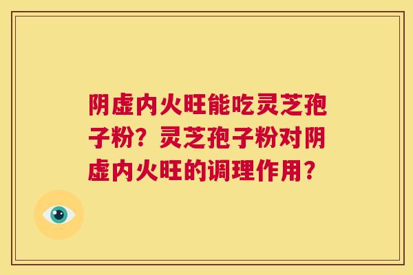 阴虚内火旺能吃灵芝孢子粉？灵芝孢子粉对阴虚内火旺的调理作用？  第1张