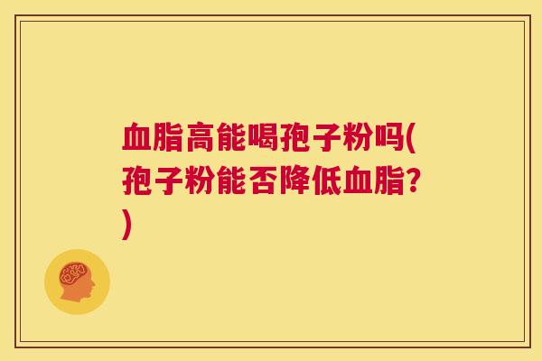 血脂高能喝孢子粉吗(孢子粉能否降低血脂？)  第1张