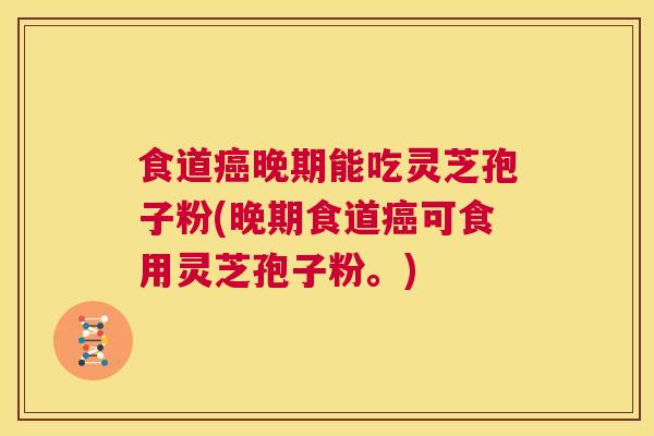 食道癌晚期能吃灵芝孢子粉(晚期食道癌可食用灵芝孢子粉。)  第1张