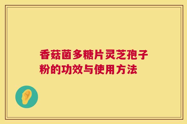 香菇菌多糖片灵芝孢子粉的功效与使用方法  第1张