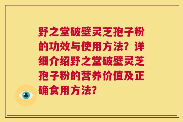 野之堂破壁灵芝孢子粉的功效与使用方法？详细介绍野之堂破壁灵芝孢子粉的营养价值及正确食用方法？  第1张