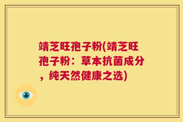 靖芝旺孢子粉(靖芝旺孢子粉：草本抗菌成分，纯天然健康之选)  第1张