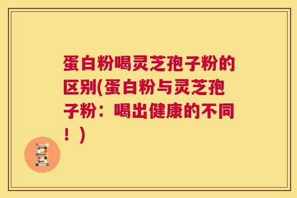 蛋白粉喝灵芝孢子粉的区别(蛋白粉与灵芝孢子粉：喝出健康的不同！)  第1张
