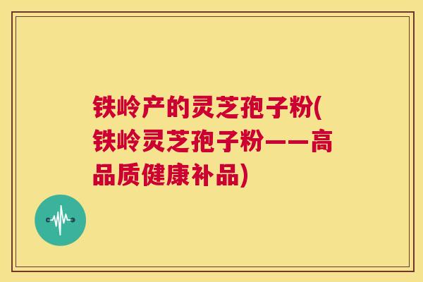 铁岭产的灵芝孢子粉(铁岭灵芝孢子粉——高品质健康补品)  第1张