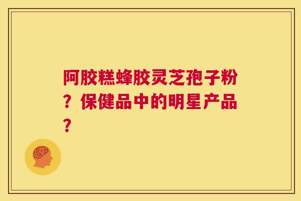 阿胶糕蜂胶灵芝孢子粉？保健品中的明星产品？  第1张