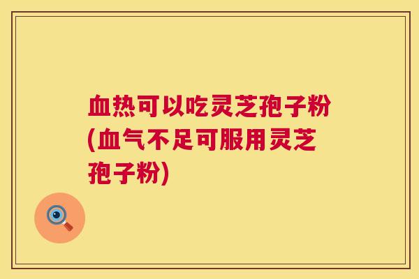 血热可以吃灵芝孢子粉(血气不足可服用灵芝孢子粉)  第1张