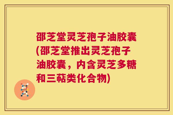 邵芝堂灵芝孢子油胶囊(邵芝堂推出灵芝孢子油胶囊，内含灵芝多糖和三萜类化合物)  第1张