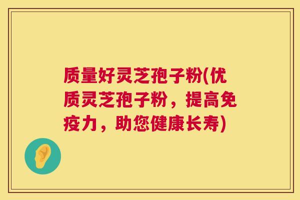质量好灵芝孢子粉(优质灵芝孢子粉，提高免疫力，助您健康长寿)  第1张