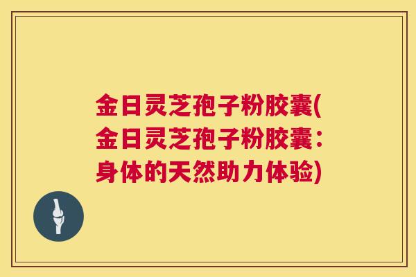 金日灵芝孢子粉胶囊(金日灵芝孢子粉胶囊：身体的天然助力体验)  第1张