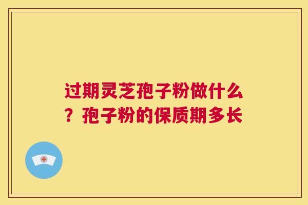 过期灵芝孢子粉做什么？孢子粉的保质期多长  第1张