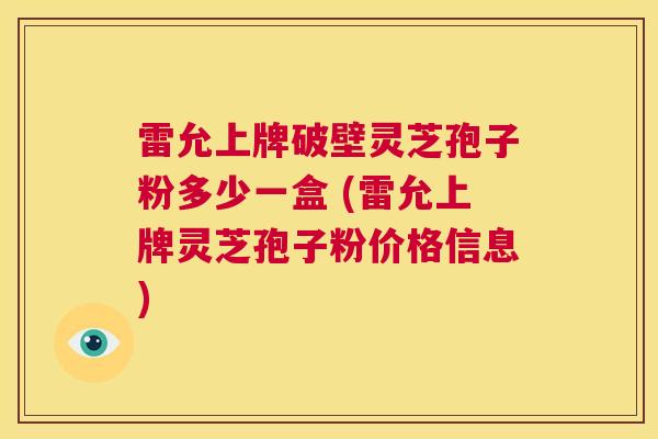 雷允上牌破壁灵芝孢子粉多少一盒 (雷允上牌灵芝孢子粉价格信息)  第1张