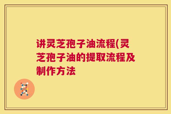 讲灵芝孢子油流程(灵芝孢子油的提取流程及制作方法  第1张