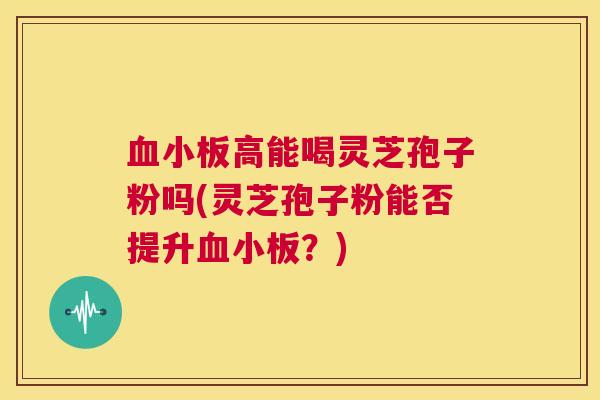 血小板高能喝灵芝孢子粉吗(灵芝孢子粉能否提升血小板？)  第1张