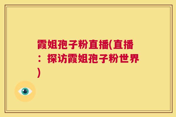 霞姐孢子粉直播(直播：探访霞姐孢子粉世界)  第1张