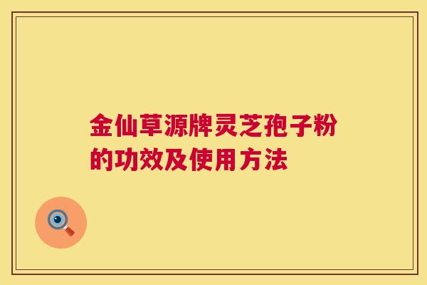 金仙草源牌灵芝孢子粉的功效及使用方法  第1张
