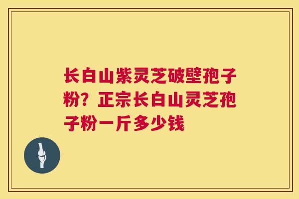 长白山紫灵芝破壁孢子粉？正宗长白山灵芝孢子粉一斤多少钱  第1张