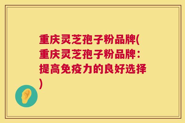 重庆灵芝孢子粉品牌(重庆灵芝孢子粉品牌：提高免疫力的良好选择)  第1张