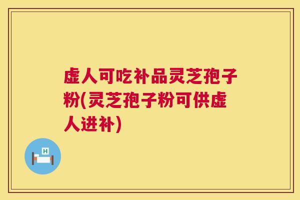 虚人可吃补品灵芝孢子粉(灵芝孢子粉可供虚人进补)  第1张