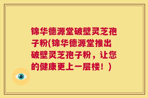 锦华德源堂破壁灵芝孢子粉(锦华德源堂推出破壁灵芝孢子粉，让您的健康更上一层楼！)  第1张