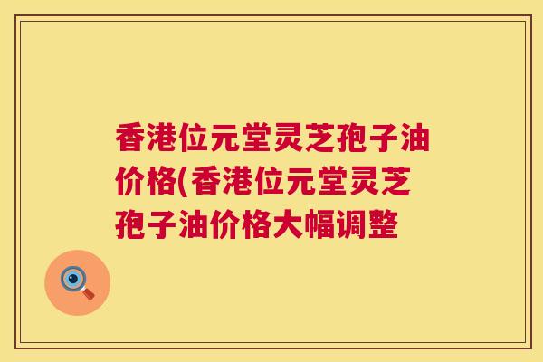 香港位元堂灵芝孢子油价格(香港位元堂灵芝孢子油价格大幅调整  第1张