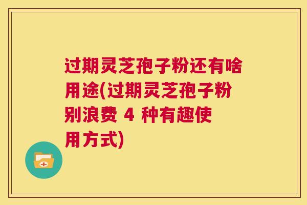 过期灵芝孢子粉还有啥用途(过期灵芝孢子粉别浪费 4 种有趣使用方式)  第1张