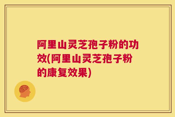 阿里山灵芝孢子粉的功效(阿里山灵芝孢子粉的康复效果)  第1张