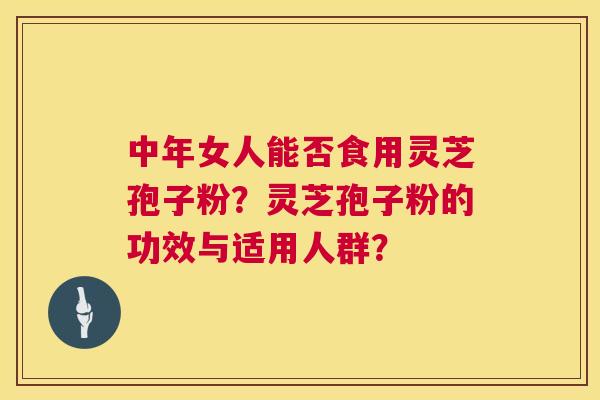 中年女人能否食用灵芝孢子粉？灵芝孢子粉的功效与适用人群？  第1张