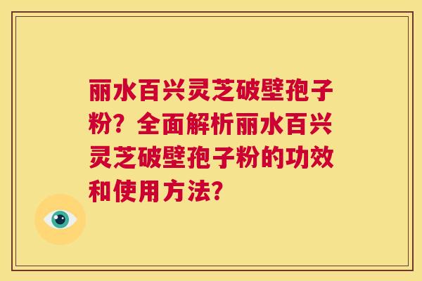 丽水百兴灵芝破壁孢子粉？全面解析丽水百兴灵芝破壁孢子粉的功效和使用方法？  第1张