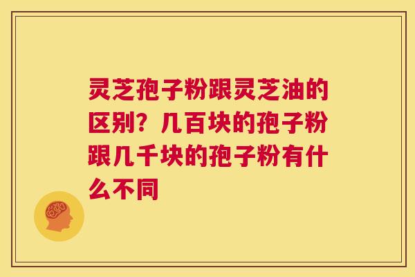 灵芝孢子粉跟灵芝油的区别？几百块的孢子粉跟几千块的孢子粉有什么不同  第1张
