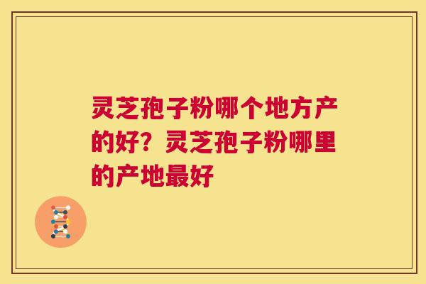 灵芝孢子粉哪个地方产的好？灵芝孢子粉哪里的产地最好  第1张