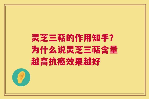 灵芝三萜的作用知乎？为什么说灵芝三萜含量越高抗癌效果越好  第1张