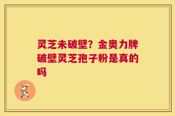 灵芝未破壁？金奥力牌破壁灵芝孢子粉是真的吗  第1张