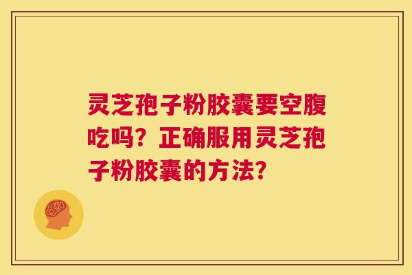灵芝孢子粉胶囊要空腹吃吗？正确服用灵芝孢子粉胶囊的方法？  第1张