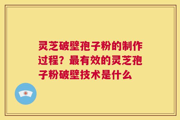 灵芝破壁孢子粉的制作过程？最有效的灵芝孢子粉破壁技术是什么  第1张