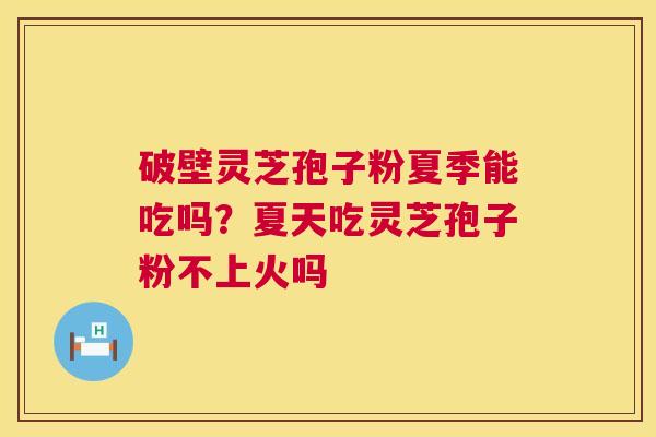 破壁灵芝孢子粉夏季能吃吗？夏天吃灵芝孢子粉不上火吗  第1张