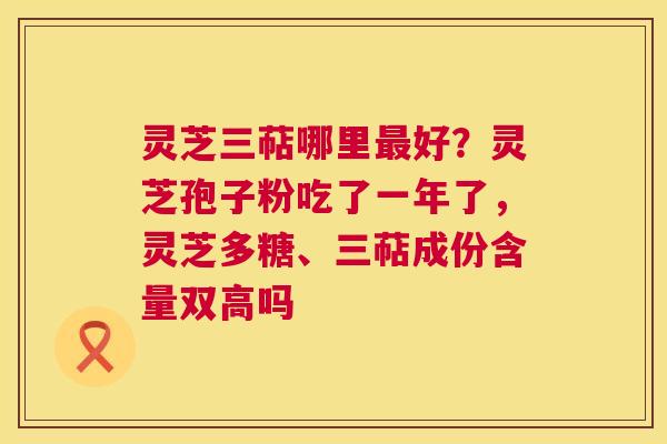 灵芝三萜哪里最好？灵芝孢子粉吃了一年了，灵芝多糖、三萜成份含量双高吗  第1张