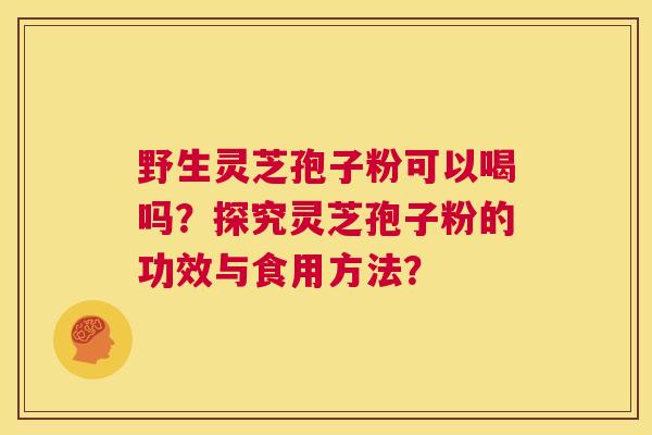 野生灵芝孢子粉可以喝吗？探究灵芝孢子粉的功效与食用方法？  第1张