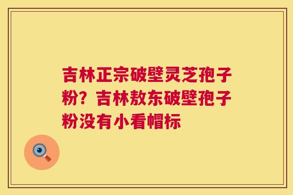 吉林正宗破壁灵芝孢子粉?吉林敖东破壁孢子粉没有小看帽标  第1张 吉林正宗破壁灵芝孢子粉?吉林敖东破壁孢子粉没有小看帽标  第1张