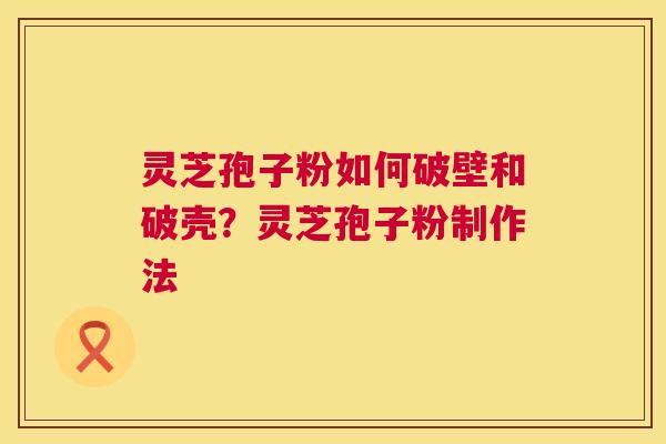 灵芝孢子粉如何破壁和破壳?灵芝孢子粉制作法  第1张 灵芝孢子粉如何破壁和破壳?灵芝孢子粉制作法  第1张