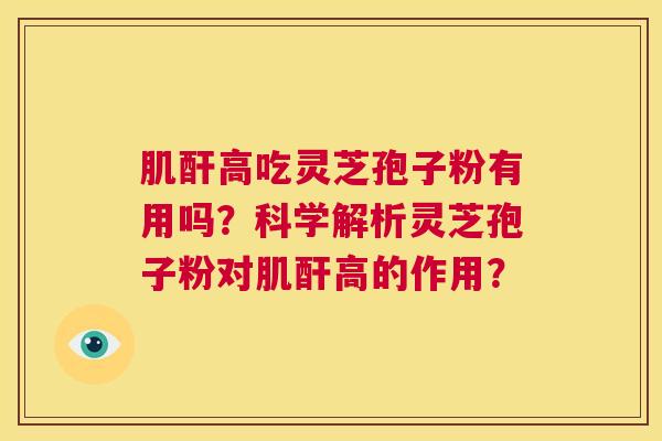 肌酐高吃灵芝孢子粉有用吗？科学解析灵芝孢子粉对肌酐高的作用？  第1张