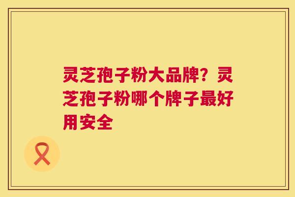 灵芝孢子粉大品牌？灵芝孢子粉哪个牌子最好用安全  第1张
