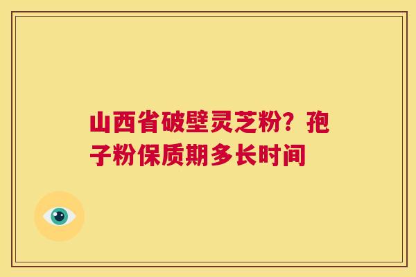 山西省破壁灵芝粉？孢子粉保质期多长时间  第1张