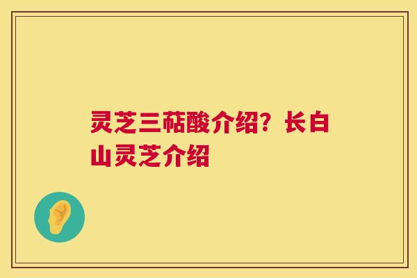 灵芝三萜酸介绍？长白山灵芝介绍  第1张